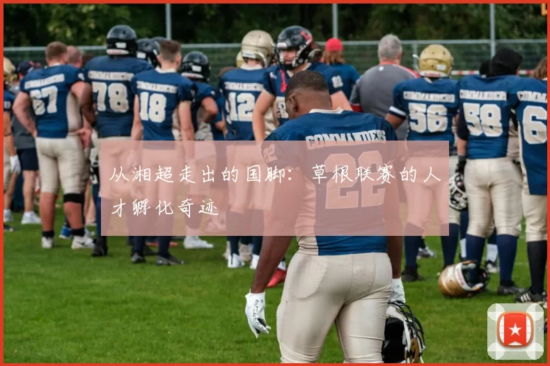 从湘超走出的国脚：草根联赛的人才孵化奇迹