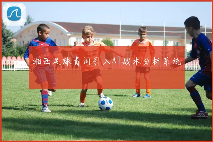 湘西足球青训引入AI战术分析系统