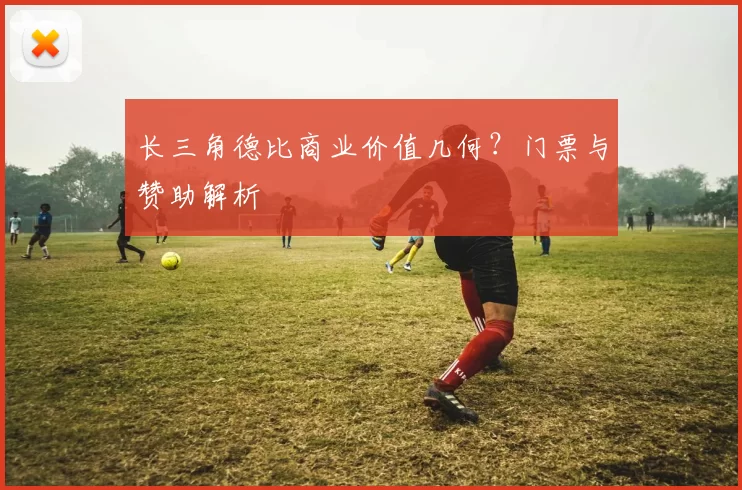 长三角德比商业价值几何？门票与赞助解析
