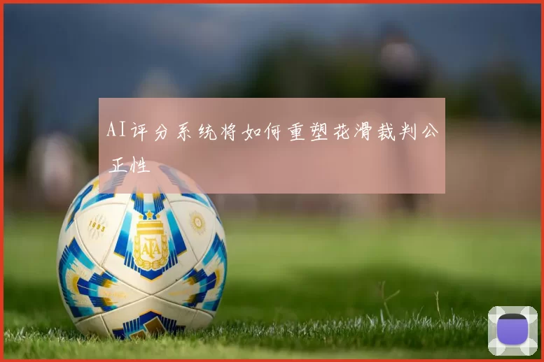 AI评分系统将如何重塑花滑裁判公正性
