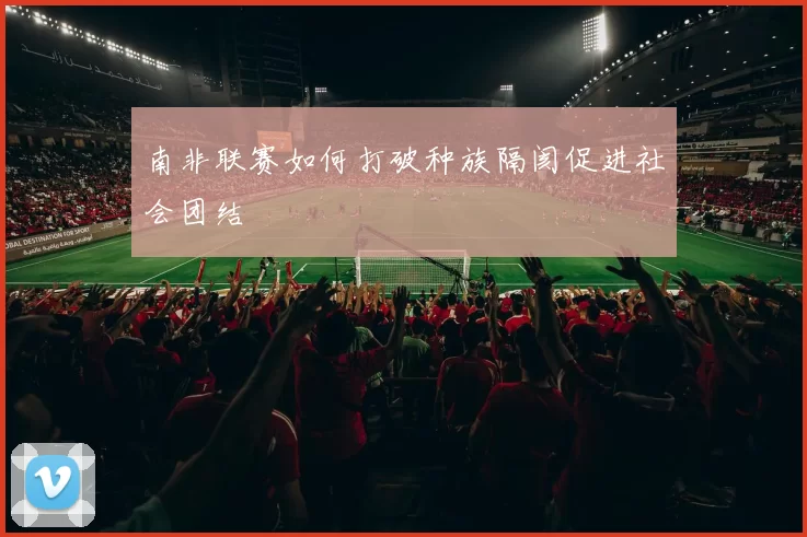南非联赛如何打破种族隔阂促进社会团结