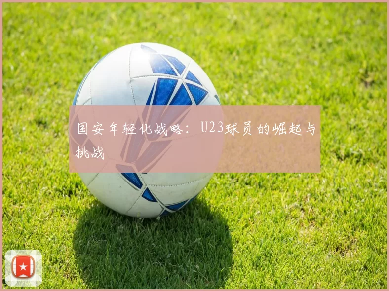 国安年轻化战略：U23球员的崛起与挑战