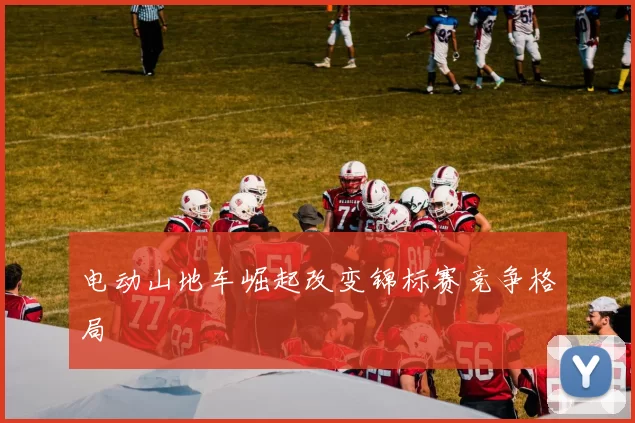 电动山地车崛起改变锦标赛竞争格局