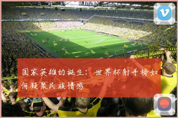 国家英雄的诞生：世界杯射手榜如何凝聚民族情感