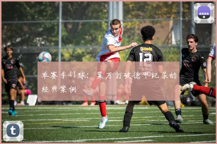 单赛季41球：莱万打破德甲纪录的经典案例
