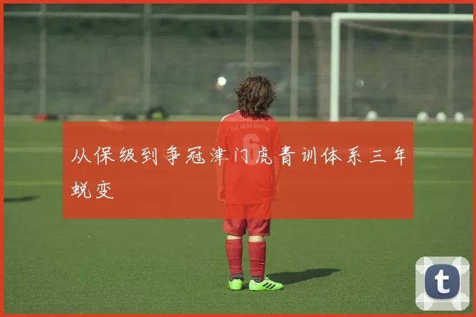 从保级到争冠津门虎青训体系三年蜕变