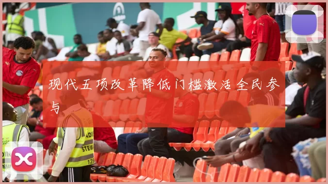 现代五项改革降低门槛激活全民参与