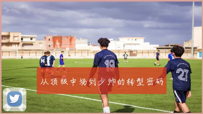 从顶级中场到少帅的转型密码