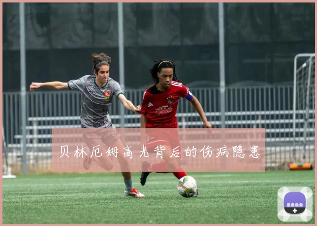贝林厄姆高光背后的伤病隐患